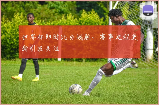 世界杯即时比分战胜，赛事进程更新引发关注