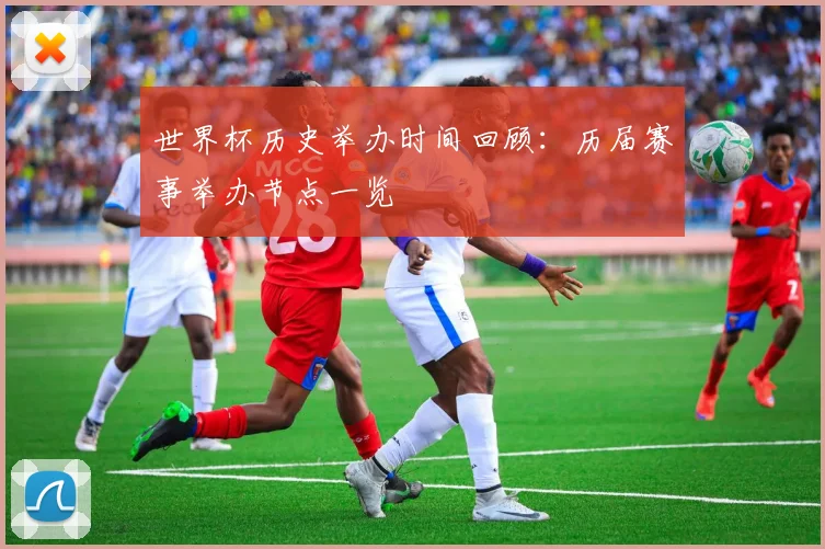 世界杯历史举办时间回顾:历届赛事举办节点一览