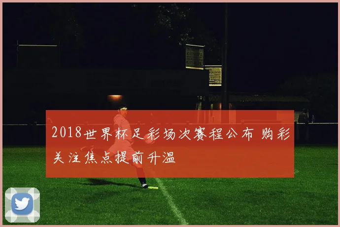 2018世界杯足彩场次赛程公布 购彩关注焦点提前升温
