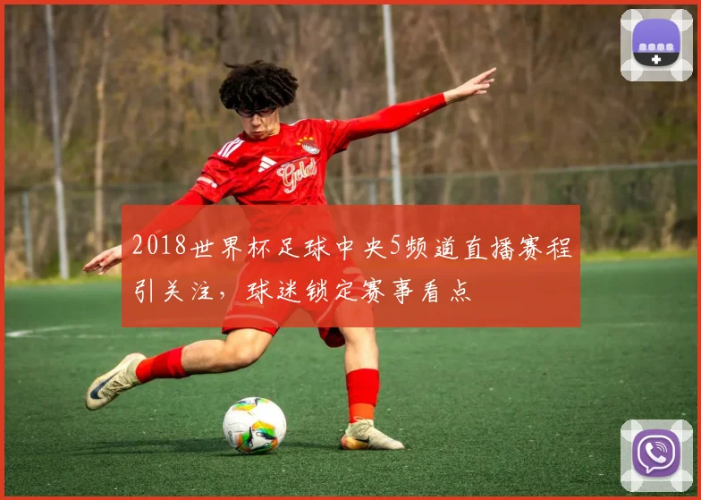 2018世界杯足球中央5频道直播赛程引关注,球迷锁定赛事看点