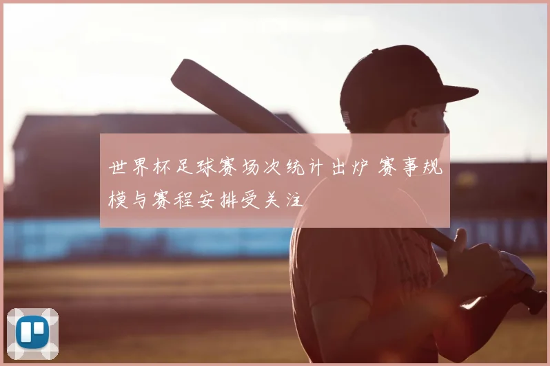 世界杯足球赛场次统计出炉 赛事规模与赛程安排受关注