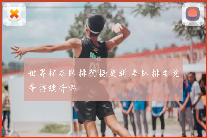 世界杯各队排行榜更新 各队排名竞争持续升温