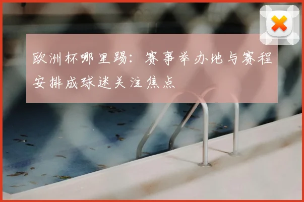 欧洲杯哪里踢:赛事举办地与赛程安排成球迷关注焦点