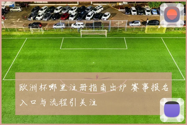 欧洲杯哪里注册指南出炉 赛事报名入口与流程引关注