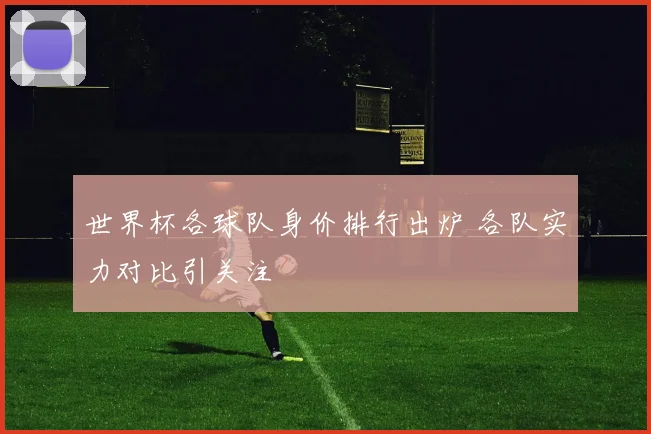 世界杯各球队身价排行出炉 各队实力对比引关注
