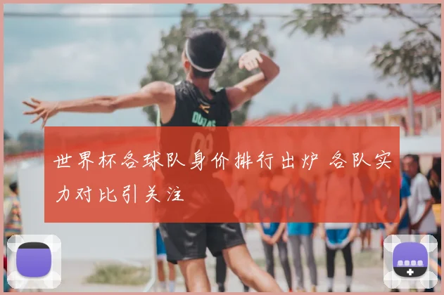 世界杯各球队身价排行出炉 各队实力对比引关注