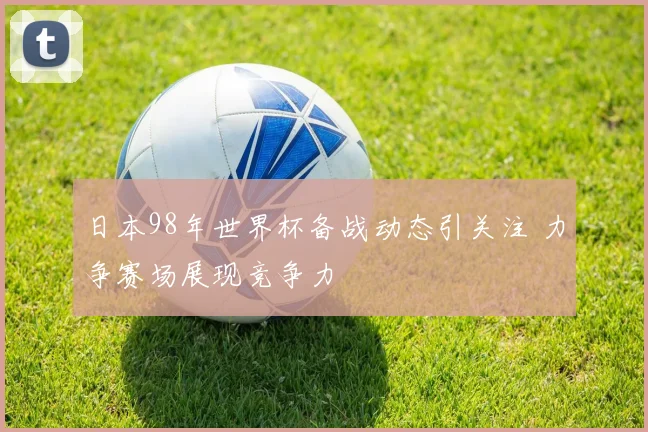 日本98年世界杯备战动态引关注 力争赛场展现竞争力