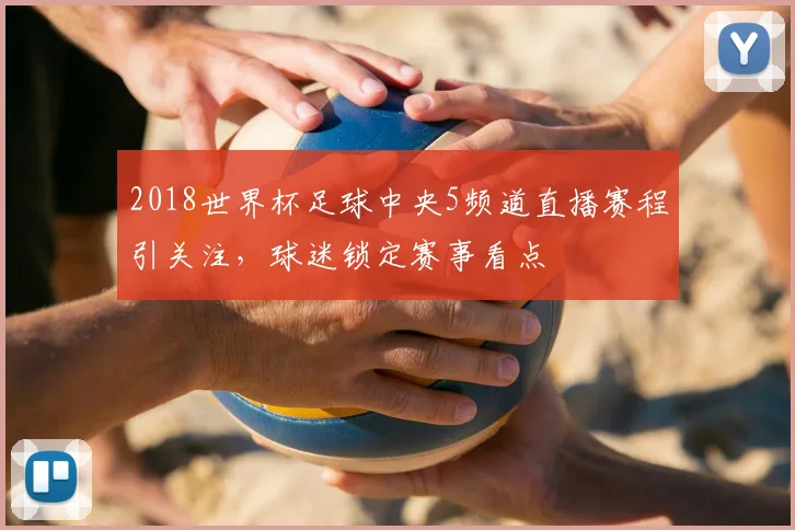2018世界杯足球中央5频道直播赛程引关注,球迷锁定赛事看点